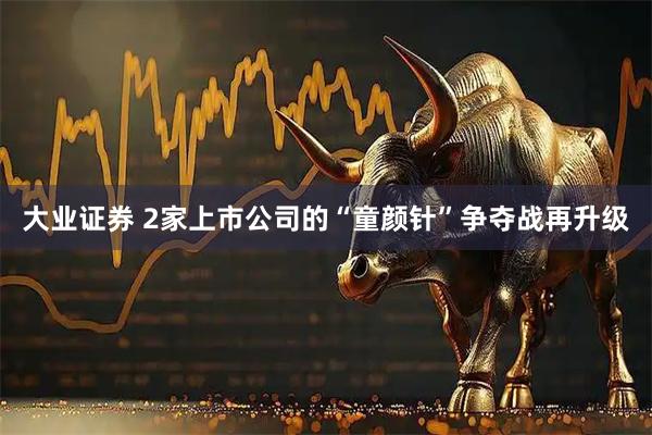 大业证券 2家上市公司的“童颜针”争夺战再升级