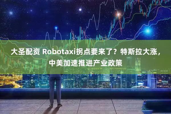 大圣配资 Robotaxi拐点要来了？特斯拉大涨，中美加速推进产业政策