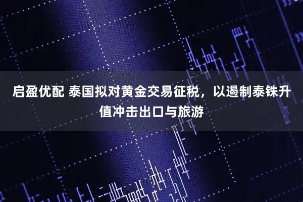 启盈优配 泰国拟对黄金交易征税，以遏制泰铢升值冲击出口与旅游