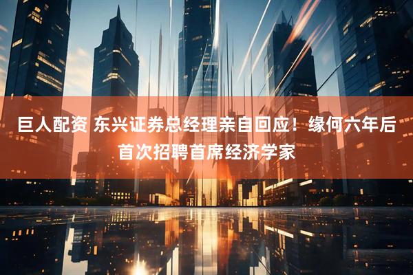 巨人配资 东兴证券总经理亲自回应！缘何六年后首次招聘首席经济学家