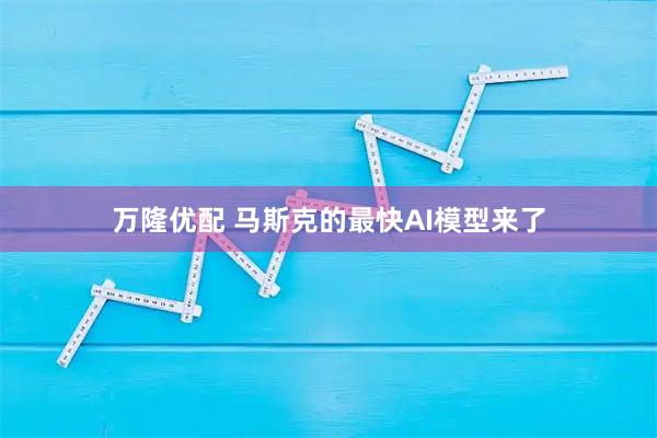 万隆优配 马斯克的最快AI模型来了