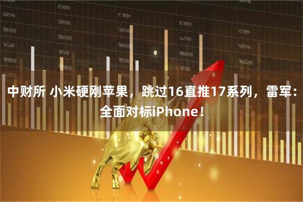 中财所 小米硬刚苹果，跳过16直推17系列，雷军：全面对标iPhone！
