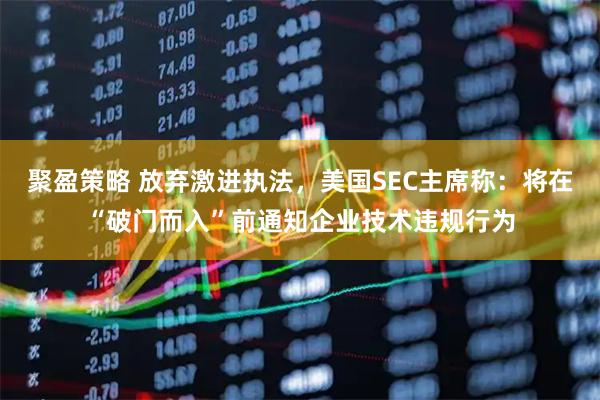 聚盈策略 放弃激进执法，美国SEC主席称：将在“破门而入”前通知企业技术违规行为