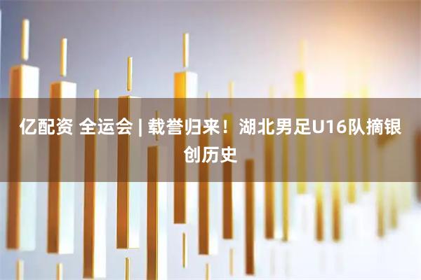 亿配资 全运会 | 载誉归来！湖北男足U16队摘银创历史