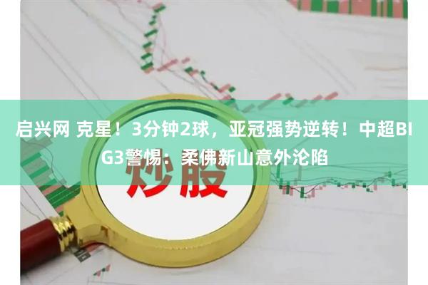 启兴网 克星！3分钟2球，亚冠强势逆转！中超BIG3警惕：柔佛新山意外沦陷