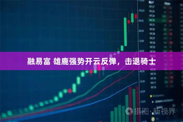 融易富 雄鹿强势开云反弹，击退骑士