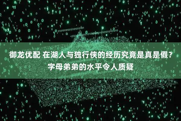 御龙优配 在湖人与独行侠的经历究竟是真是假？字母弟弟的水平令人质疑