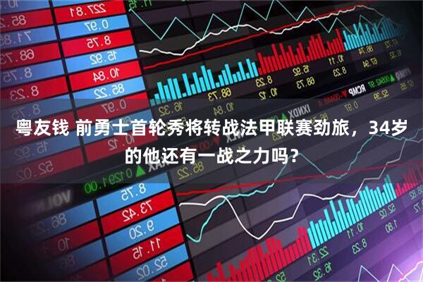 粤友钱 前勇士首轮秀将转战法甲联赛劲旅，34岁的他还有一战之力吗？
