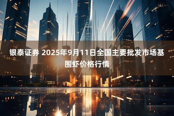 银泰证券 2025年9月11日全国主要批发市场基围虾价格行情