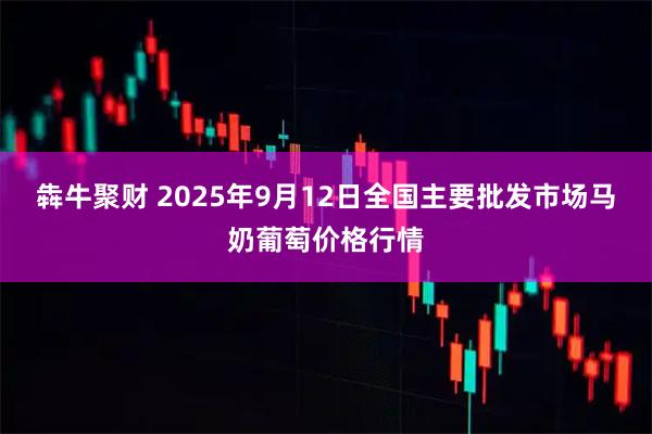 犇牛聚财 2025年9月12日全国主要批发市场马奶葡萄价格行情