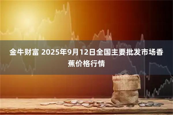 金牛财富 2025年9月12日全国主要批发市场香蕉价格行情