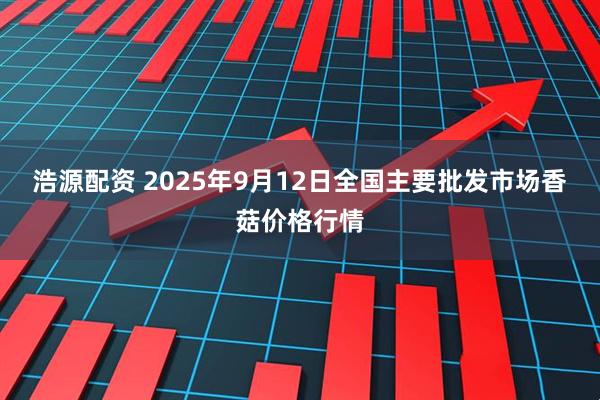 浩源配资 2025年9月12日全国主要批发市场香菇价格行情