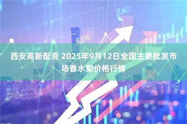 西安高新配资 2025年9月12日全国主要批发市场香水梨价格行情