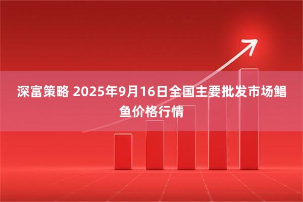 深富策略 2025年9月16日全国主要批发市场鲳鱼价格行情