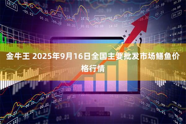 金牛王 2025年9月16日全国主要批发市场鳝鱼价格行情