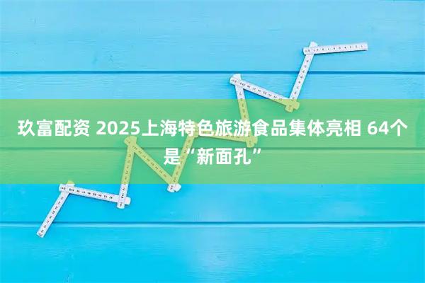 玖富配资 2025上海特色旅游食品集体亮相 64个是“新面孔”