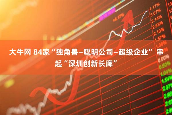 大牛网 84家“独角兽—聪明公司—超级企业” 串起“深圳创新长廊”