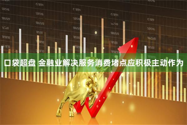 口袋超盘 金融业解决服务消费堵点应积极主动作为