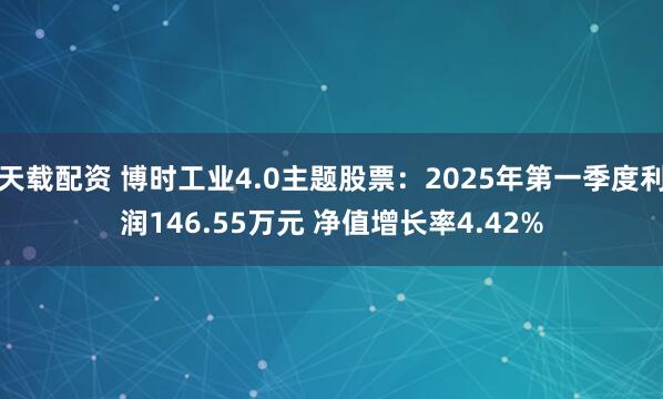 天载配资 博时工业4.0主题股票：2025年第一季度利润146.55万元 净值增长率4.42%