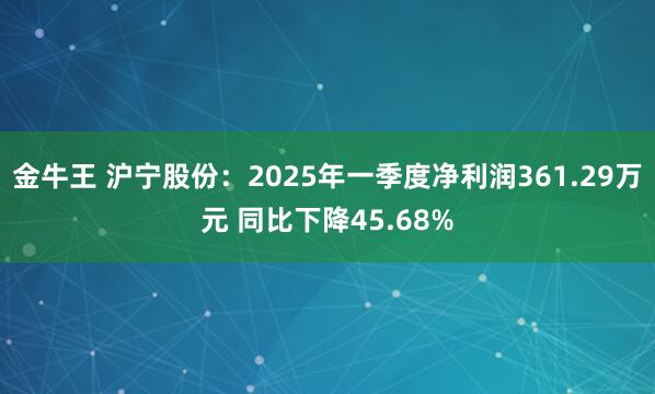 金牛王 沪宁股份：2025年一季度净利润361.29万元 同比下降45.68%