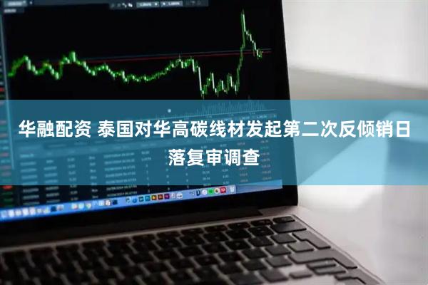 华融配资 泰国对华高碳线材发起第二次反倾销日落复审调查
