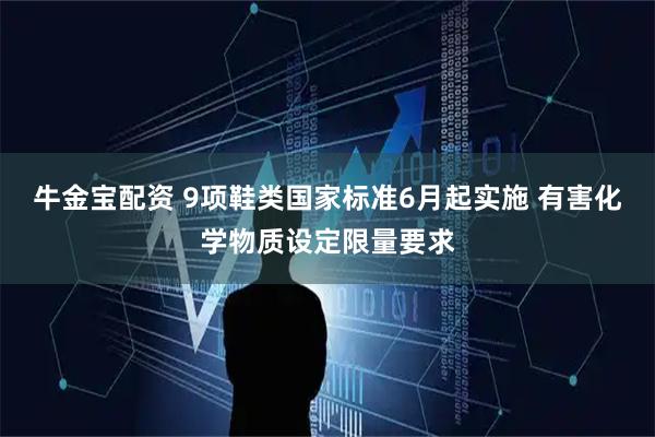 牛金宝配资 9项鞋类国家标准6月起实施 有害化学物质设定限量要求