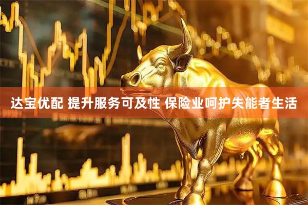 达宝优配 提升服务可及性 保险业呵护失能者生活