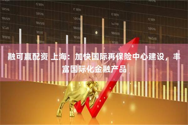 融可赢配资 上海：加快国际再保险中心建设，丰富国际化金融产品