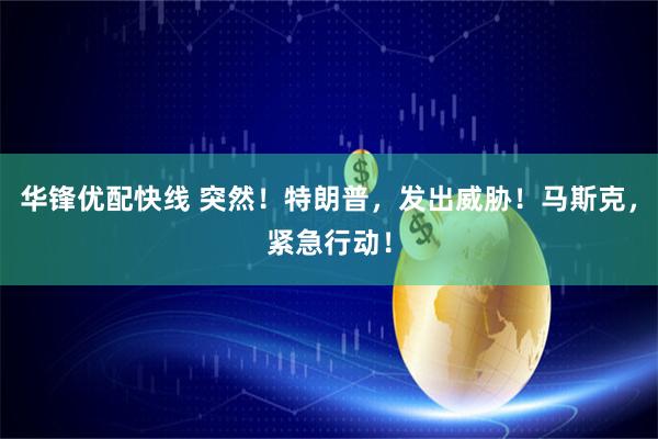 华锋优配快线 突然！特朗普，发出威胁！马斯克，紧急行动！