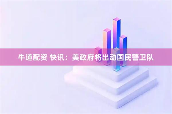 牛道配资 快讯：美政府将出动国民警卫队