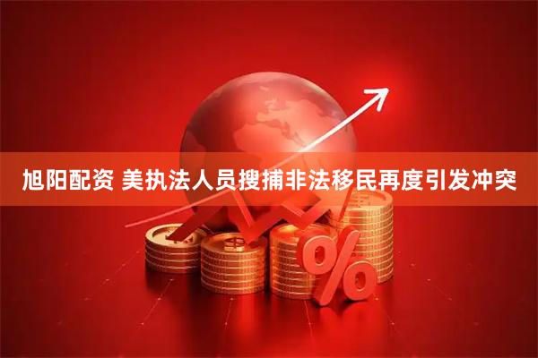 旭阳配资 美执法人员搜捕非法移民再度引发冲突