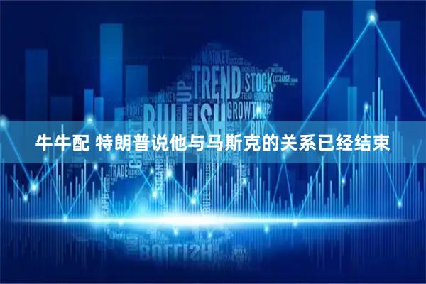 牛牛配 特朗普说他与马斯克的关系已经结束
