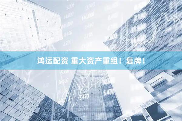 鸿运配资 重大资产重组！复牌！