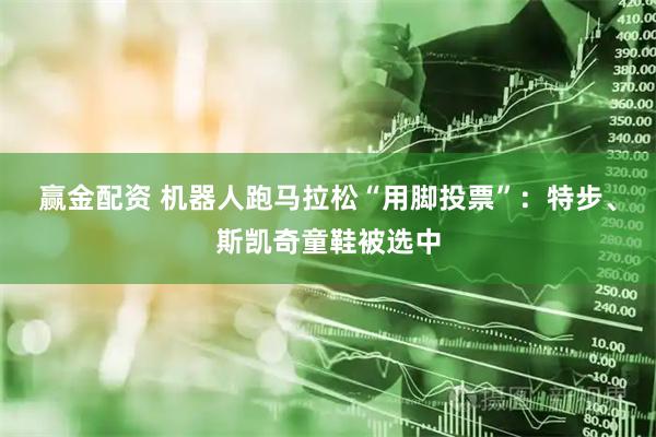 赢金配资 机器人跑马拉松“用脚投票”：特步、斯凯奇童鞋被选中