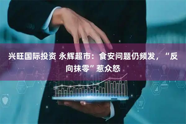 兴旺国际投资 永辉超市：食安问题仍频发，“反向抹零”惹众怒