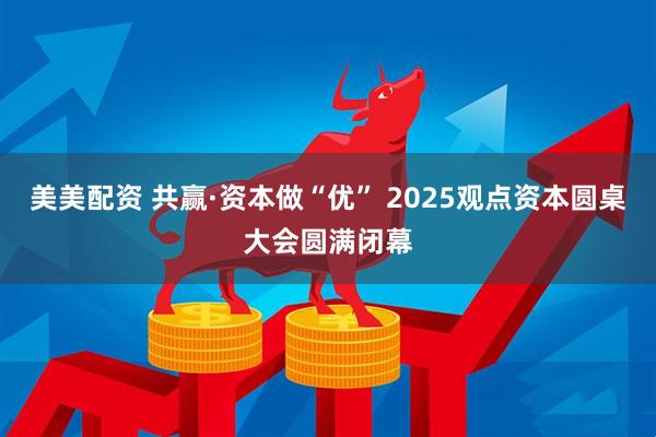 美美配资 共赢·资本做“优” 2025观点资本圆桌大会圆满闭幕