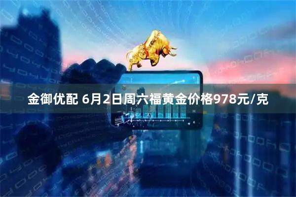 金御优配 6月2日周六福黄金价格978元/克