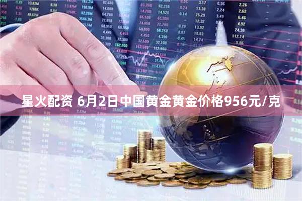 星火配资 6月2日中国黄金黄金价格956元/克