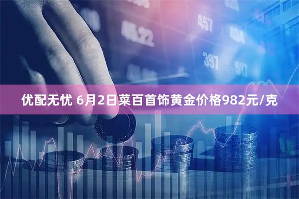 优配无忧 6月2日菜百首饰黄金价格982元/克