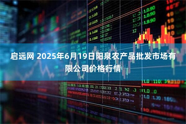 启远网 2025年6月19日阳泉农产品批发市场有限公司价格行情