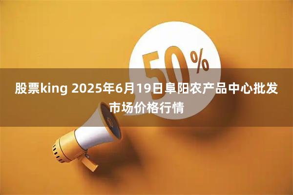 股票king 2025年6月19日阜阳农产品中心批发市场价格行情