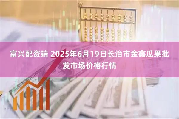 富兴配资端 2025年6月19日长治市金鑫瓜果批发市场价格行情