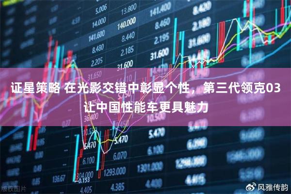 证星策略 在光影交错中彰显个性，第三代领克03让中国性能车更具魅力
