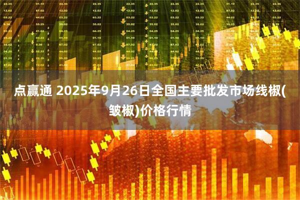 点赢通 2025年9月26日全国主要批发市场线椒(皱椒)价格行情