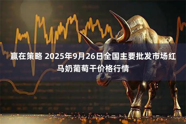 赢在策略 2025年9月26日全国主要批发市场红马奶葡萄干价格行情