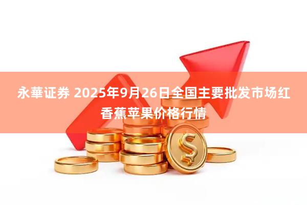 永華证券 2025年9月26日全国主要批发市场红香蕉苹果价格行情