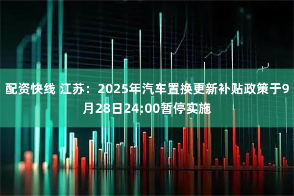 配资快线 江苏：2025年汽车置换更新补贴政策于9月28日24:00暂停实施