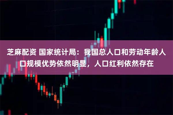 芝麻配资 国家统计局：我国总人口和劳动年龄人口规模优势依然明显，人口红利依然存在