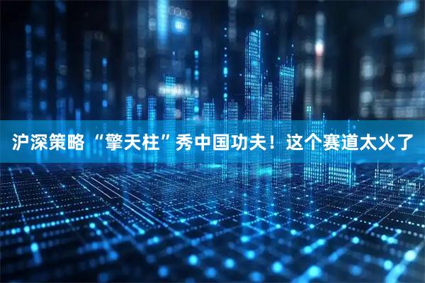 沪深策略 “擎天柱”秀中国功夫！这个赛道太火了