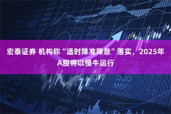 宏泰证券 机构称“适时降准降息”落实，2025年A股将以慢牛运行